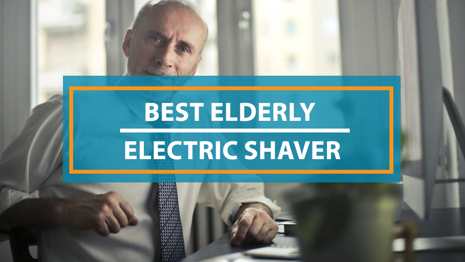 Best Electric Shaver for Elderly Men
